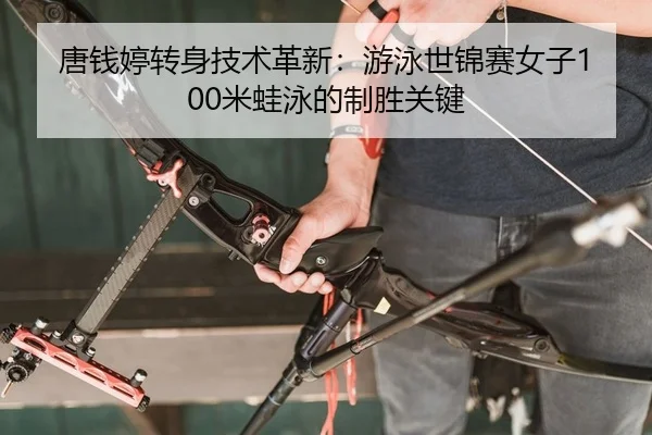 唐钱婷转身技术革新：游泳世锦赛女子100米蛙泳的制胜关键